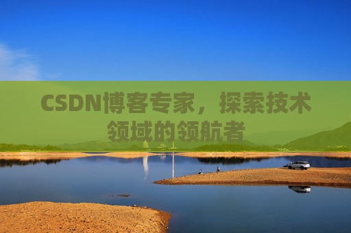 CSDN博客专家，探索技术领域的领航者